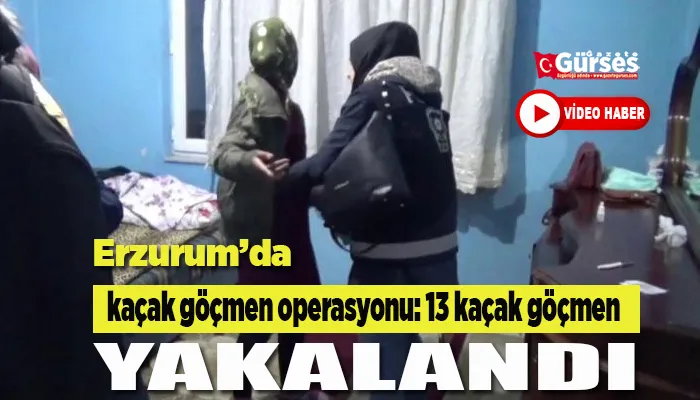 Erzurum’da kaçak göçmen operasyonu: 13 kaçak göçmen yakalandı