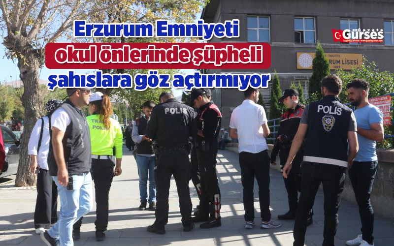 Erzurum Emniyeti okul önlerinde şüpheli şahıslara göz açtırmıyor