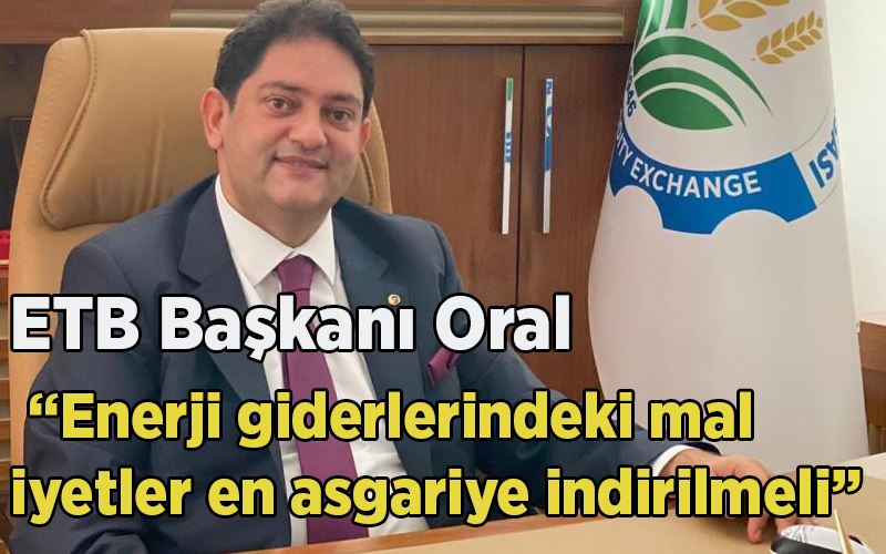 ETB Başkanı Oral: “Enerji giderlerindeki maliyetler en asgariye indirilmeli”