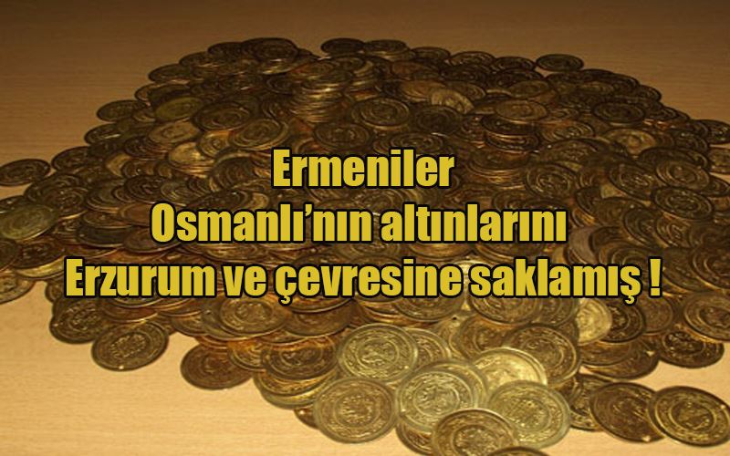  Ermeniler Osmanlı’nın altınlarını Erzurum ve çevresine saklamış