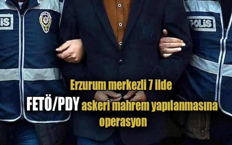 Erzurum merkezli 7 ilde FETÖ/PDY askeri mahrem yapılanmasına operasyon