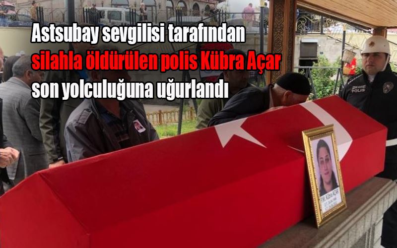 Astsubay sevgilisi tarafından silahla öldürülen polis Kübra Açar son yolculuğuna uğurlandı