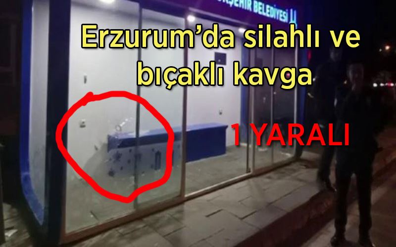 Erzurum’da silahlı ve bıçaklı kavga