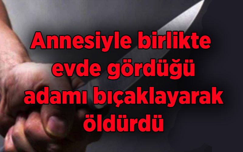 Annesiyle birlikte evde gördüğü adamı bıçaklayarak öldürdü