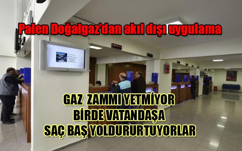 Palen Doğalgaz’dan akıl dışı uygulama