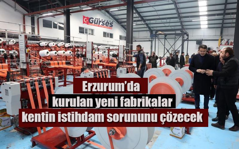 Erzurum’da kurulan yeni fabrikalar kentin istihdam sorununu çözecek