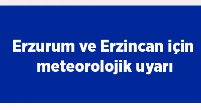 Erzurum ve Erzincan için meteorolojik uyarı