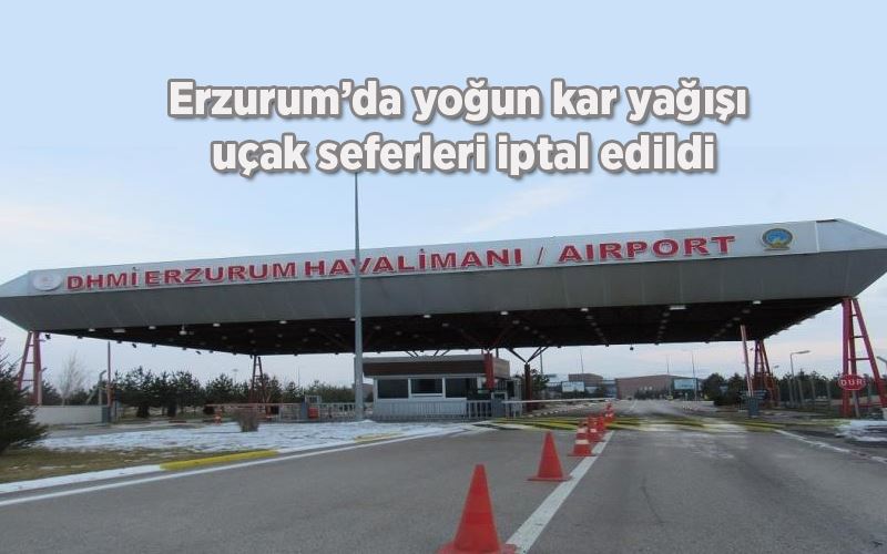 Erzurum’da yoğun kar yağışı, uçak seferleri iptal edildi