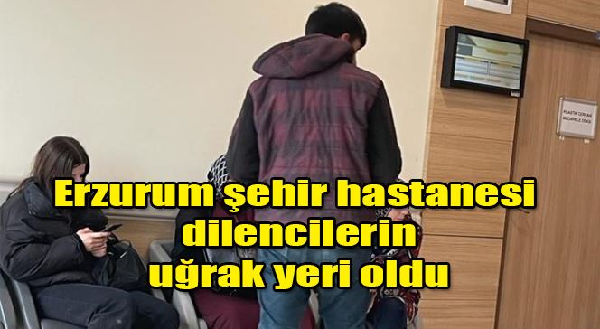 Erzurum şehir hastanesi dilencilerin uğrak yeri oldu