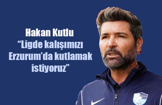 Hakan Kutlu: “Ligde kalışımızı Erzurum’da kutlamak istiyoruz”