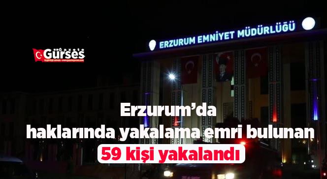 Erzurum’da haklarında yakalama emri bulunan 59 kişi yakalandı