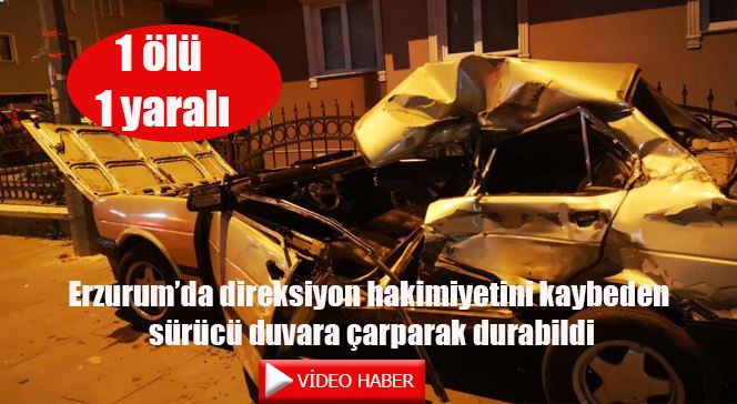 Erzurum’da direksiyon hakimiyetini kaybeden sürücü duvara çarparak durabildi: 1 ölü, 1 yaralı