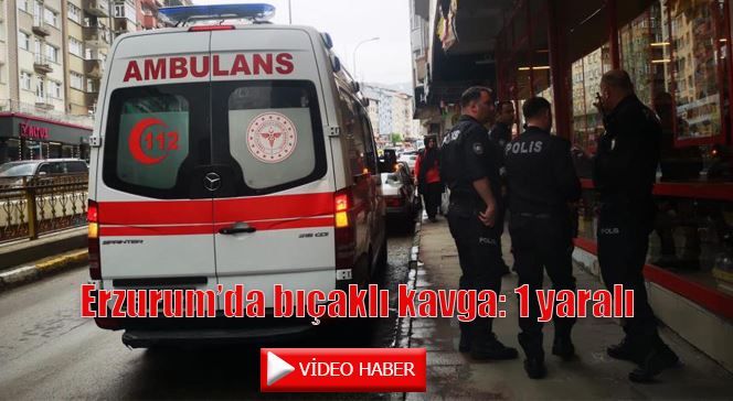 Erzurum’da bıçaklı kavga: 1 yaralı 