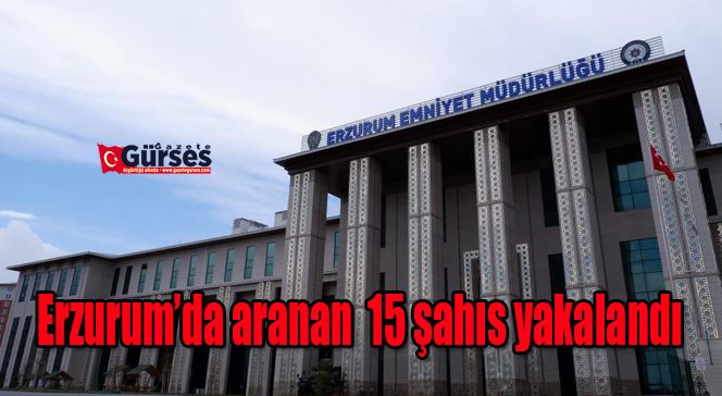 Erzurum’da aranan 15 şahıs yakalandı