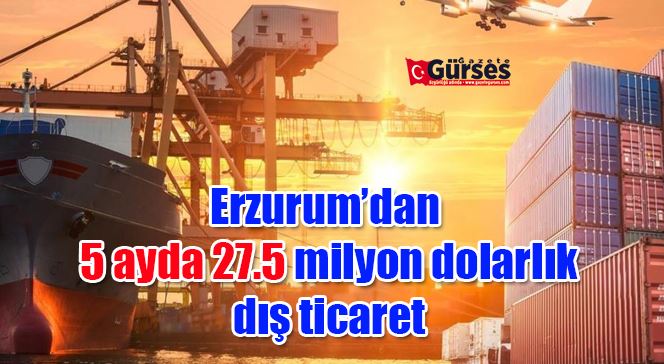 Erzurum’dan 5 ayda 27.5 milyon dolarlık dış ticaret