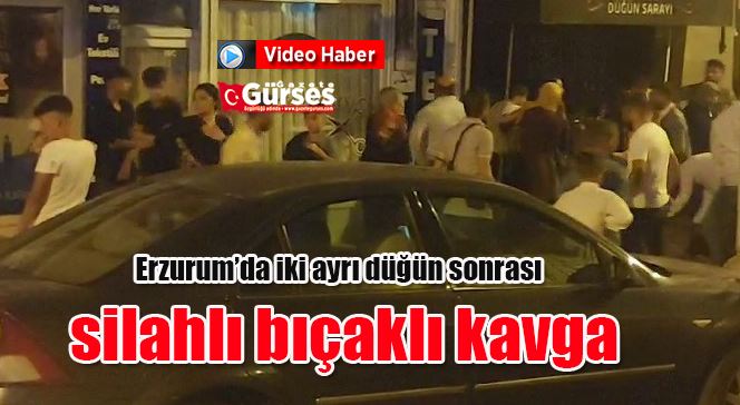 Erzurum’da iki ayrı düğün sonrası silahlı bıçaklı kavga