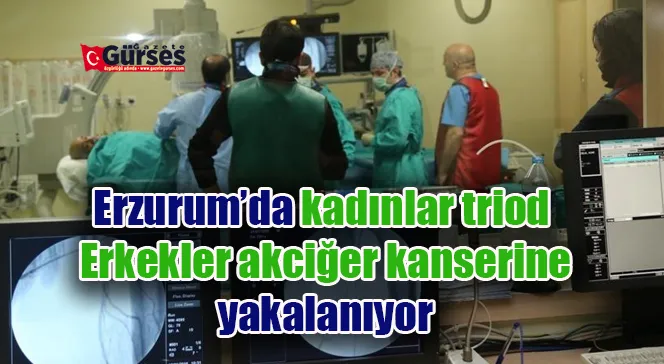 Erzurum’da kadınlar triod, erkekler akciğer kanserine yakalanıyor