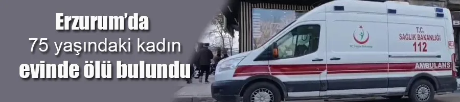 Erzurum’da 75 yaşındaki kadın evinde ölü bulundu