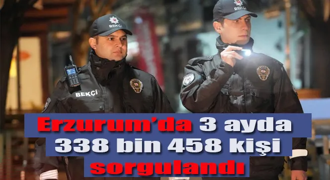 Erzurum’da 3 ayda 338 bin 458 kişi sorgulandı