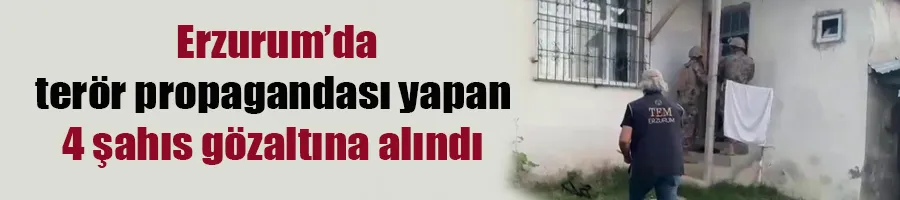 Erzurum’da terör propagandası yapan 4 şahıs gözaltına alındı