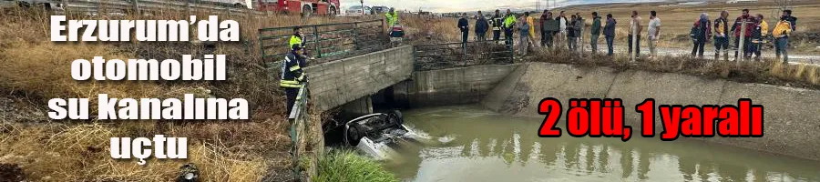 Erzurum’da otomobil su kanalına uçtu: 2 ölü, 1 yaralı