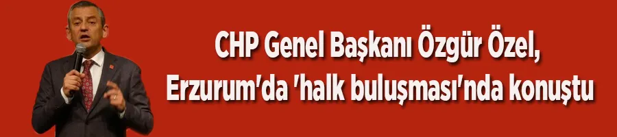 CHP Genel Başkanı Özgür Özel, Erzurum