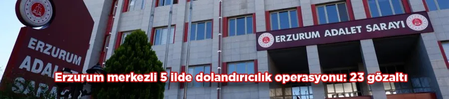 Erzurum merkezli 5 ilde dolandırıcılık operasyonu: 23 gözaltı
