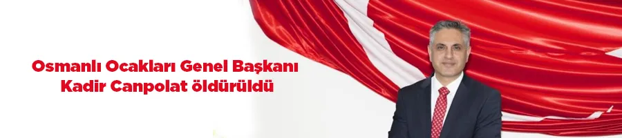 Osmanlı Ocakları Genel Başkanı Kadir Canpolat öldürüldü