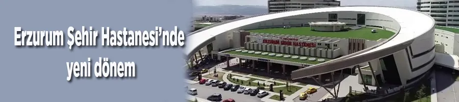 Erzurum Şehir Hastanesi’nde yeni dönem