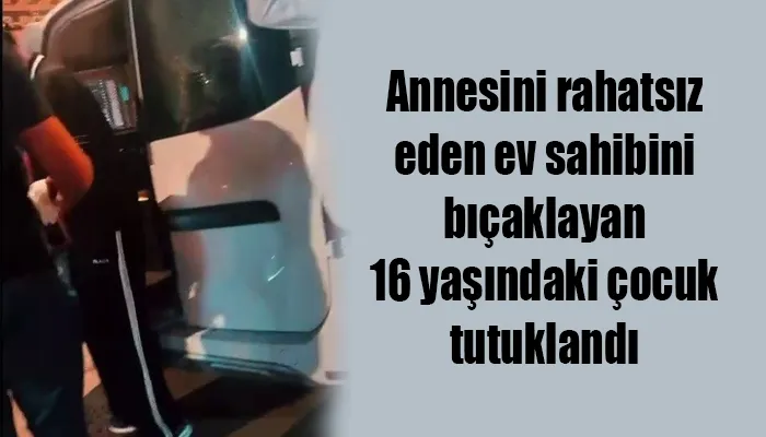 Annesini rahatsız eden ev sahibini bıçaklayan 16 yaşındaki çocuk tutuklandı