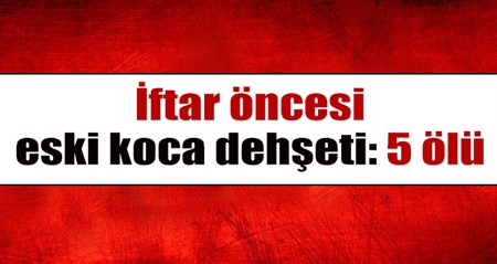 Iftar öncesi eski koca dehset saçti: 5 ölü