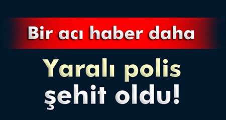 Yarali polis memuru sehit oldu