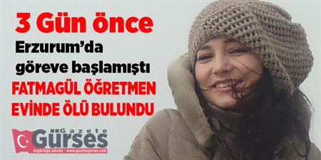 ÜÇ GÜN ÖNCE GÖREVE BASLAYAN FATMAGÜL ÖGRETMEN EVINDE ÖLÜ BULUNDU