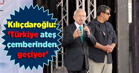 Kiliçdaroglu: ‘Türkiye ates çemberinden geçiyor’