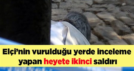 Elçi’nin vuruldugu yerde inceleme yapan heyete ikinci saldiri