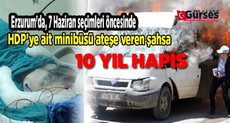 HDP SEÇIM ARACINI ATESE VEREN SAHSA 10 YIL HAPIS CEZASI