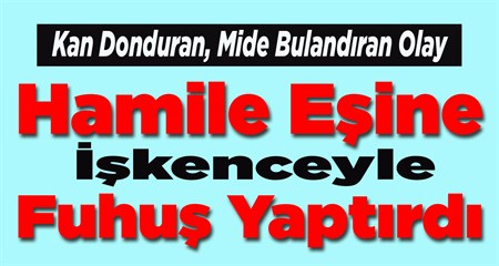 Hamile esine iskenceyle fuhus yaptirdi