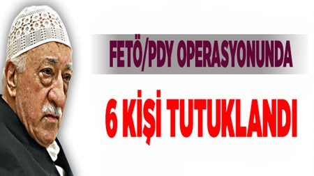 FETÖ/PDY OPERASYONUNDA 6 KISI TUTUKLANDI