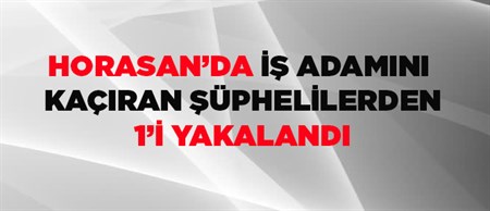 HORASAN’DA IS ADAMINI KAÇIRAN SÜPHELILERDEN 1’I YAKALANDI