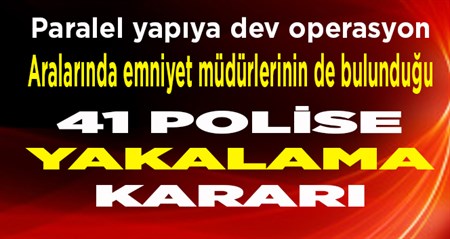 Paralel yapiya dev operasyon: 41 polise yakalama karari