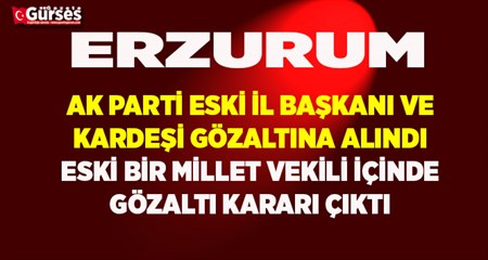 AK Parti Erzurum eski Il Baskani ve kardesi gözaltina alindi, eski milletvekili hakkinda gözalti karari çikarildi