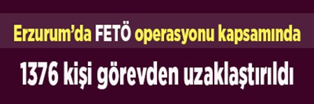 Erzurum’da FETÖ operasyonu kapsaminda 1376 kisi görevden uzaklastirildi