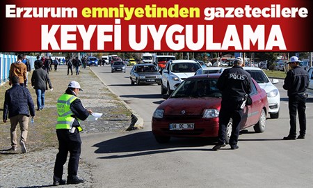 Erzurum emniyetinden gazetecilere keyfi uygulama