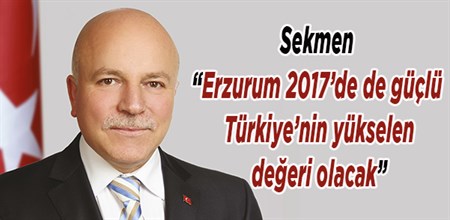 Sekmen: “Erzurum 2017’de de güçlü Türkiye’nin yükselen degeri olacak”