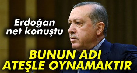 Erdogan net konustu: Bunun adi atesle oynamaktir