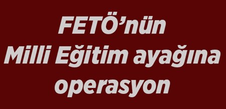 FETÖ’nün Milli Egitim ayagina operasyon