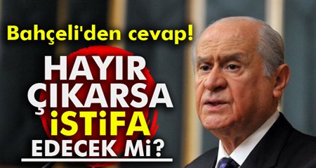 Hayir çikarsa istifa edecek mi? Bahçeli