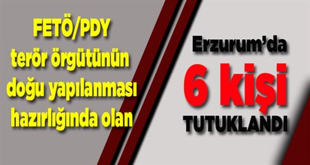 FETÖ/PDY terör örgütünün dogu yapilanmasi hazirliginda olan 6 kisi tutuklandi