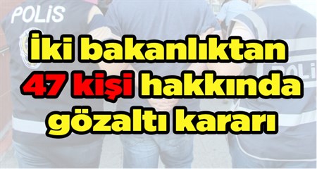 Iki bakanliktan 47 kisi hakkinda gözalti karari