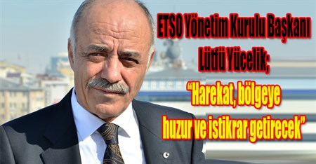 ETSO Yönetim Kurulu Baskani Lütfü Yücelik; “Harekat, bölgeye huzur ve istikrar getirecek”